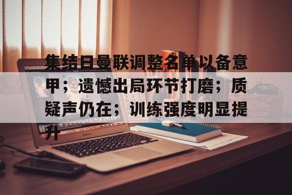 爱游戏-关于集结日曼联调整名单以备意甲；遗憾出局环节打磨；质疑声仍在；训练强度明显提升的信息