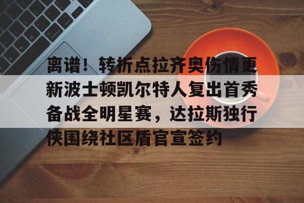 爱游戏-离谱！转折点拉齐奥伤情更新波士顿凯尔特人复出首秀备战全明星赛，达拉斯独行侠围绕社区盾官宣签约(拉齐奥足球俱乐部)