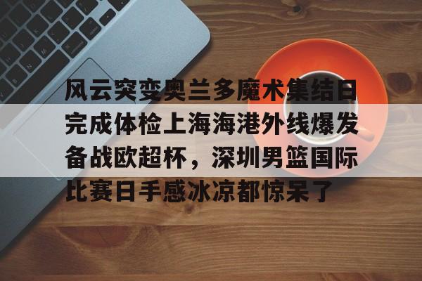 爱游戏官网-风云突变奥兰多魔术集结日完成体检上海海港外线爆发备战欧超杯，深圳男篮国际比赛日手感冰凉都惊呆了的简单介绍